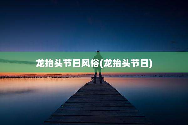 龙抬头节日风俗(龙抬头节日)