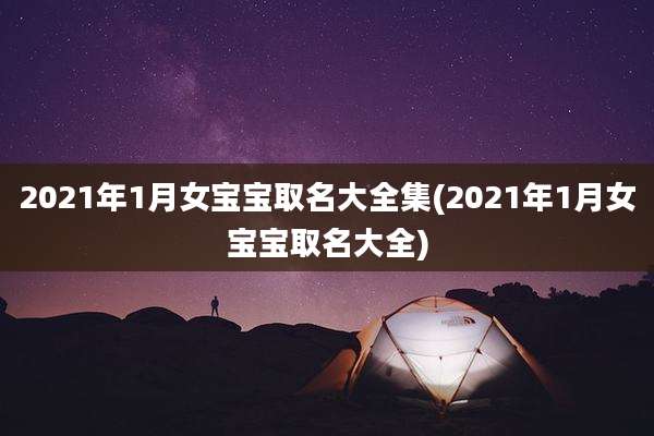 2021年1月女宝宝取名大全集(2021年1月女宝宝取名大全)