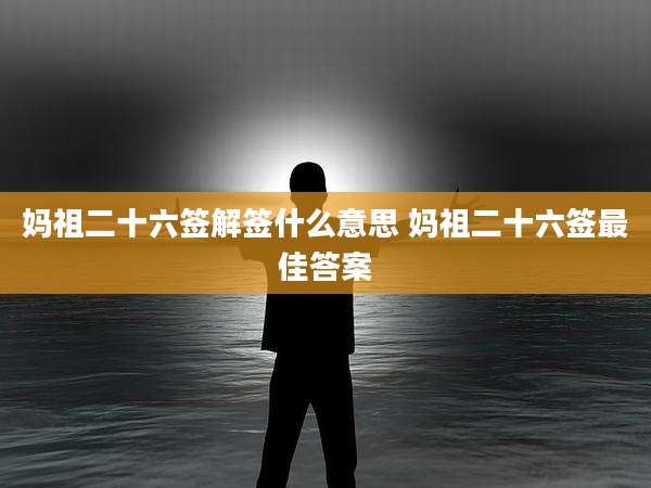 妈祖二十六签解签什么意思 妈祖二十六签最佳答案