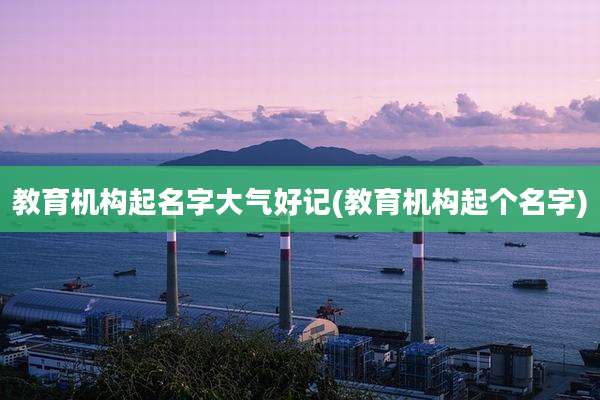 教育机构起名字大气好记(教育机构起个名字)