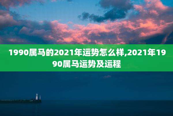 1990属马的2021年运势怎么样,2021年1990属马运势及运程