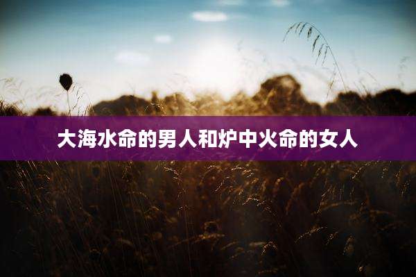 大海水命的男人和炉中火命的女人
