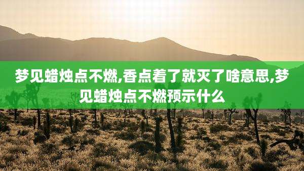 梦见蜡烛点不燃,香点着了就灭了啥意思,梦见蜡烛点不燃预示什么