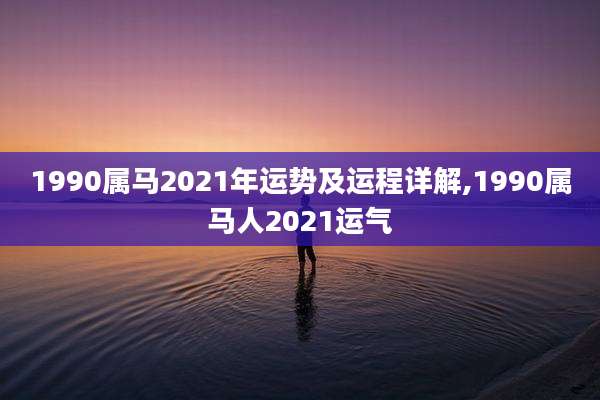 1990属马2021年运势及运程详解,1990属马人2021运气