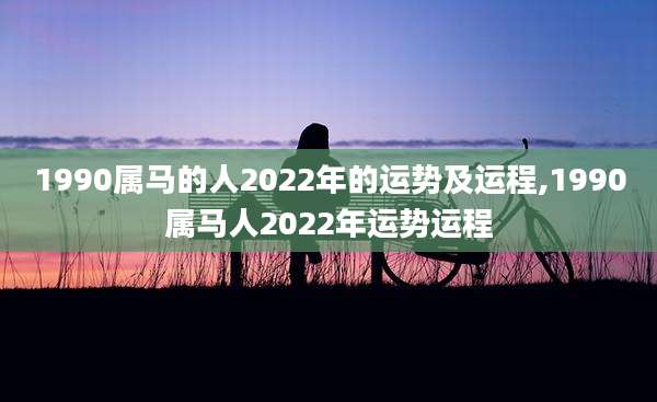 1990属马的人2022年的运势及运程,1990属马人2022年运势运程