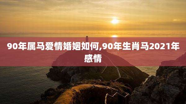 90年属马爱情婚姻如何,90年生肖马2021年感情