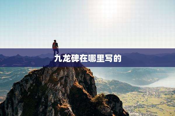 九龙碑在哪里写的