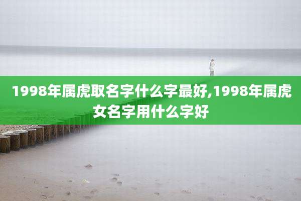 1998年属虎取名字什么字最好,1998年属虎女名字用什么字好