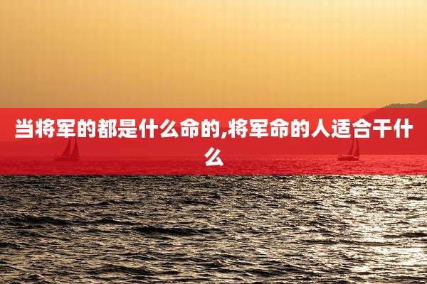 当将军的都是什么命的,将军命的人适合干什么