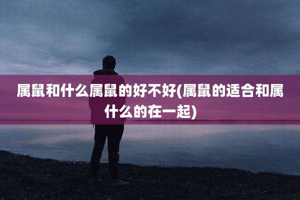 属鼠和什么属鼠的好不好(属鼠的适合和属什么的在一起)