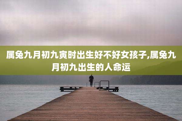 属兔九月初九寅时出生好不好女孩子,属兔九月初九出生的人命运