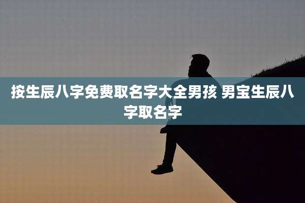 按生辰八字免费取名字大全男孩 男宝生辰八字取名字