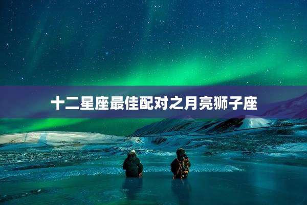 十二星座最佳配对之月亮狮子座