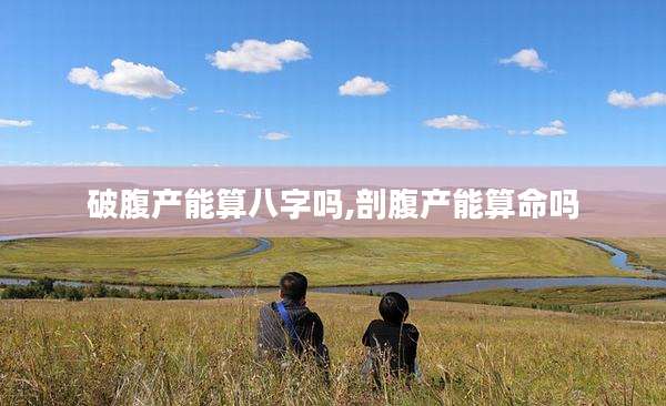 破腹产能算八字吗,剖腹产能算命吗
