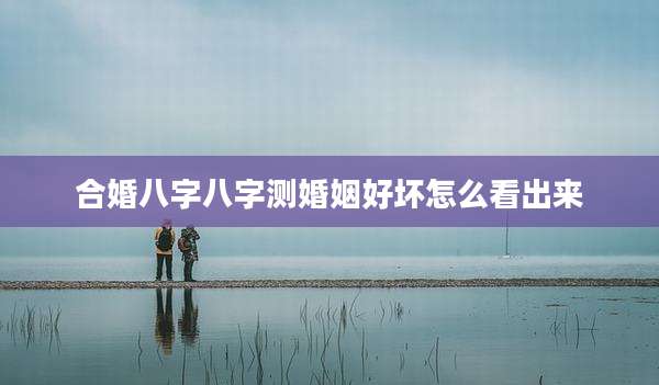 合婚八字八字测婚姻好坏怎么看出来