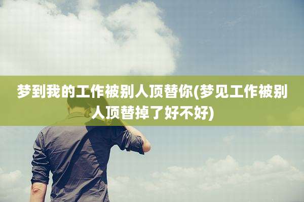 梦到我的工作被别人顶替你(梦见工作被别人顶替掉了好不好)