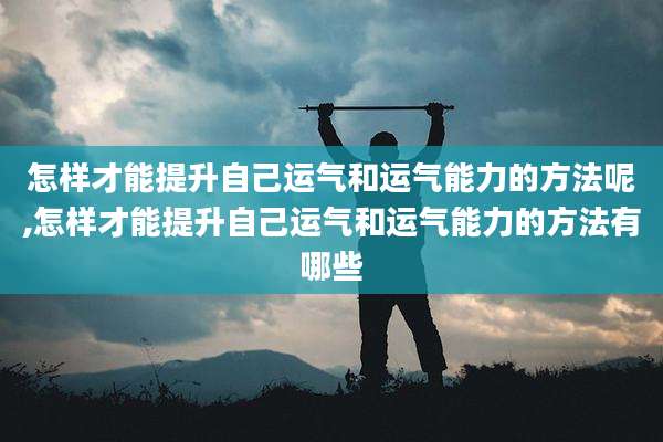 怎样才能提升自己运气和运气能力的方法呢,怎样才能提升自己运气和运气能力的方法有哪些