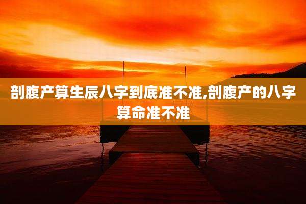剖腹产算生辰八字到底准不准,剖腹产的八字算命准不准