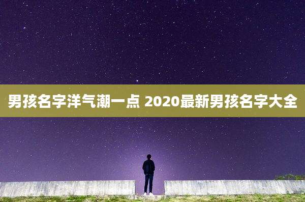 男孩名字洋气潮一点 2020最新男孩名字大全