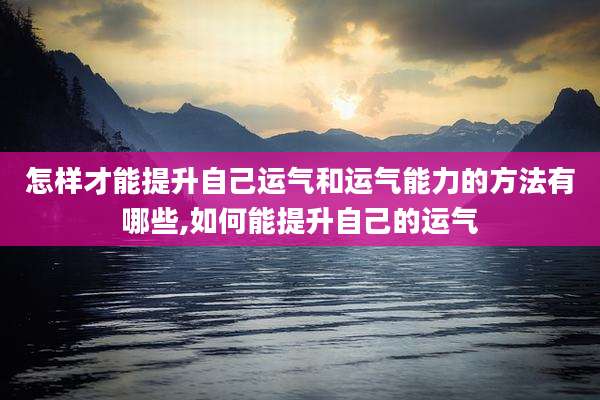怎样才能提升自己运气和运气能力的方法有哪些,如何能提升自己的运气