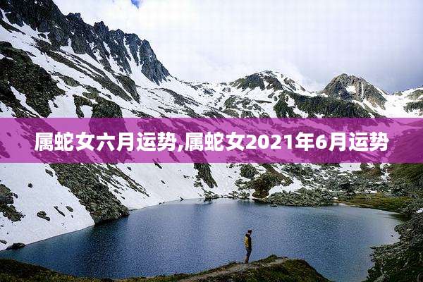属蛇女六月运势,属蛇女2021年6月运势