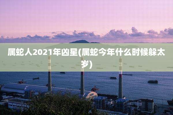 属蛇人2021年凶星(属蛇今年什么时候躲太岁)