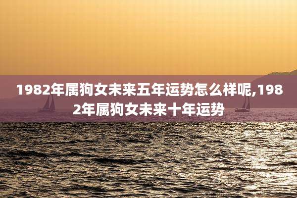 1982年属狗女未来五年运势怎么样呢,1982年属狗女未来十年运势
