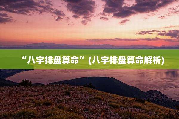 “八字排盘算命”(八字排盘算命解析)