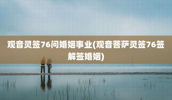 观音灵签76问婚姻事业(观音菩萨灵签76签解签婚姻)