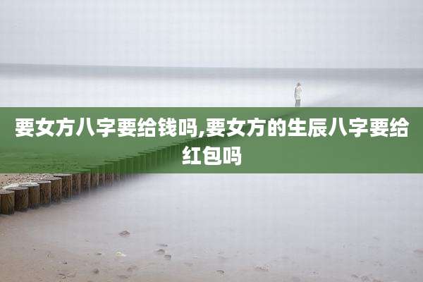 要女方八字要给钱吗,要女方的生辰八字要给红包吗
