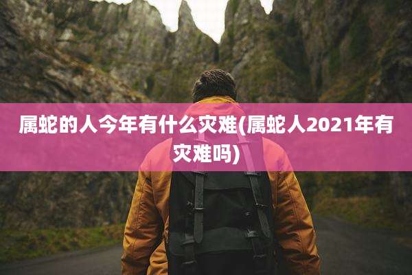 属蛇的人今年有什么灾难(属蛇人2021年有灾难吗)