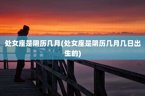 处女座是阴历几月(处女座是阴历几月几日出生的)