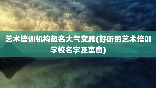 艺术培训机构起名大气文雅(好听的艺术培训学校名字及寓意)