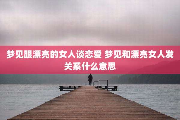 梦见跟漂亮的女人谈恋爱 梦见和漂亮女人发关系什么意思