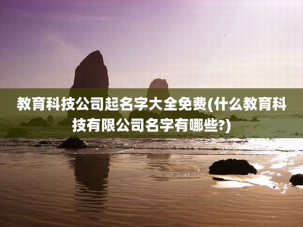教育科技公司起名字大全免费(什么教育科技有限公司名字有哪些?)