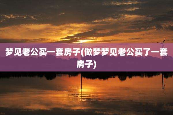 梦见老公买一套房子(做梦梦见老公买了一套房子)