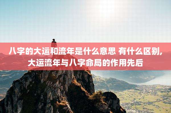 八字的大运和流年是什么意思 有什么区别,大运流年与八字命局的作用先后