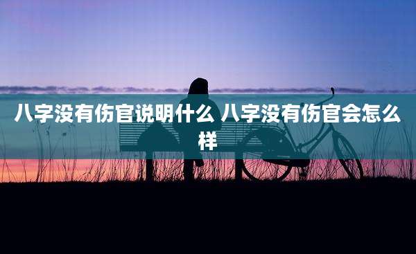八字没有伤官说明什么 八字没有伤官会怎么样