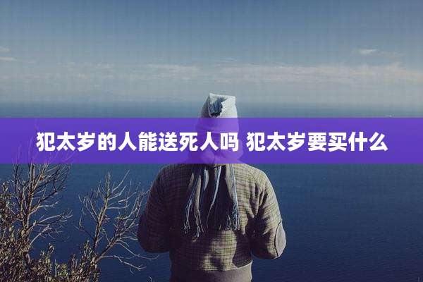 犯太岁的人能送死人吗 犯太岁要买什么