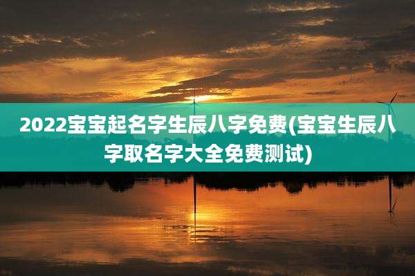 2022宝宝起名字生辰八字免费(宝宝生辰八字取名字大全免费测试)