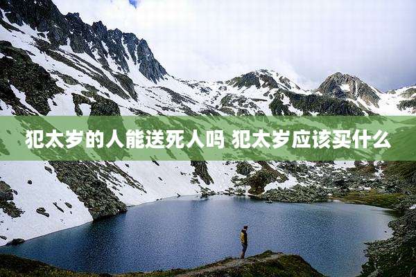 犯太岁的人能送死人吗 犯太岁应该买什么