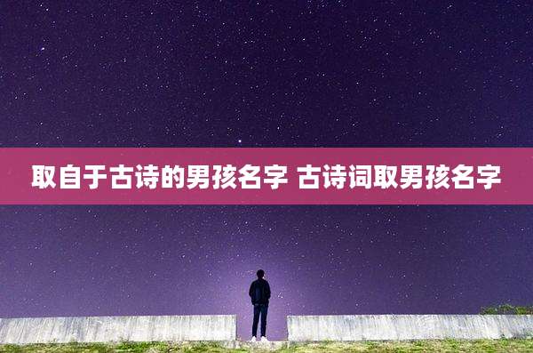 取自于古诗的男孩名字 古诗词取男孩名字