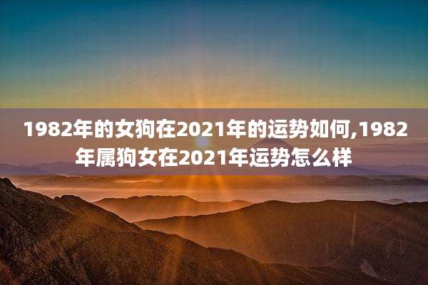 1982年的女狗在2021年的运势如何,1982年属狗女在2021年运势怎么样