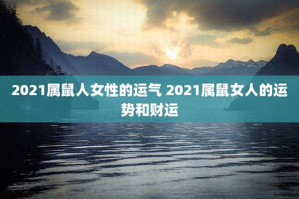 2021属鼠人女性的运气 2021属鼠女人的运势和财运