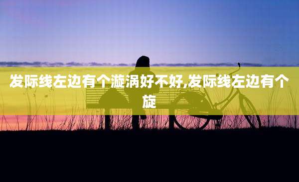 发际线左边有个漩涡好不好,发际线左边有个旋