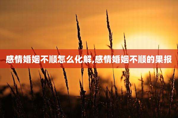 感情婚姻不顺怎么化解,感情婚姻不顺的果报
