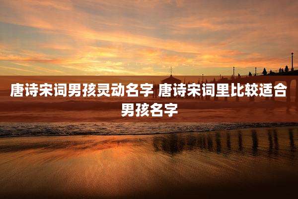 唐诗宋词男孩灵动名字 唐诗宋词里比较适合男孩名字
