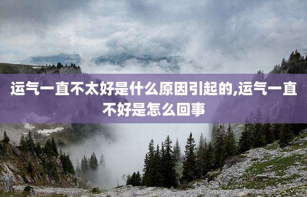 运气一直不太好是什么原因引起的,运气一直不好是怎么回事