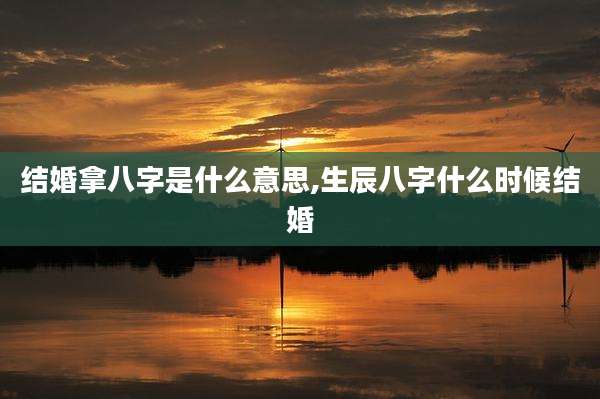 结婚拿八字是什么意思,生辰八字什么时候结婚