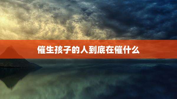 催生孩子的人到底在催什么